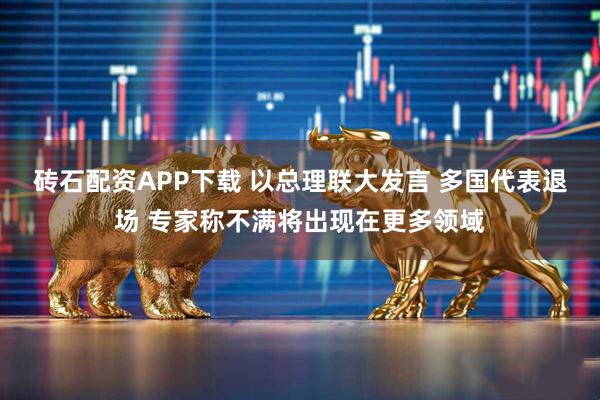 砖石配资APP下载 以总理联大发言 多国代表退场 专家称不满将出现在更多领域