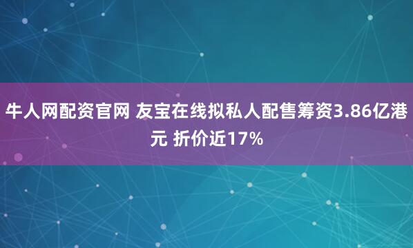 牛人网配资官网 友宝在线拟私人配售筹资3.86亿港元 折价近17%