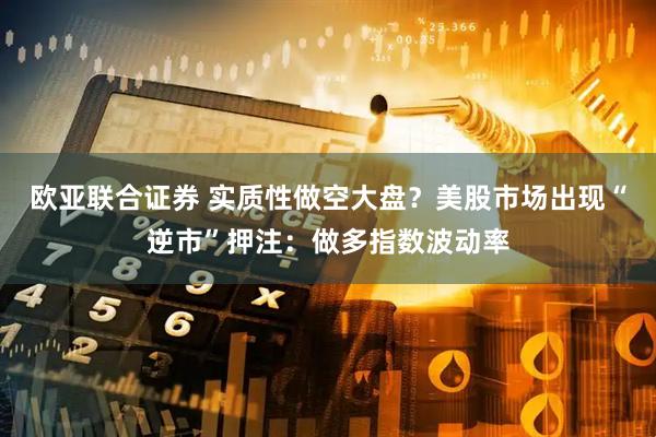 欧亚联合证券 实质性做空大盘？美股市场出现“逆市”押注：做多指数波动率