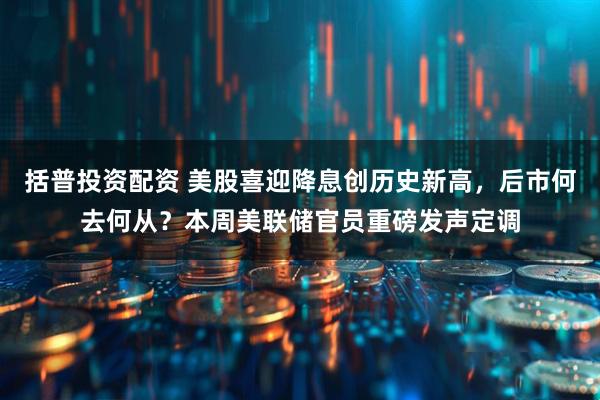 括普投资配资 美股喜迎降息创历史新高，后市何去何从？本周美联储官员重磅发声定调