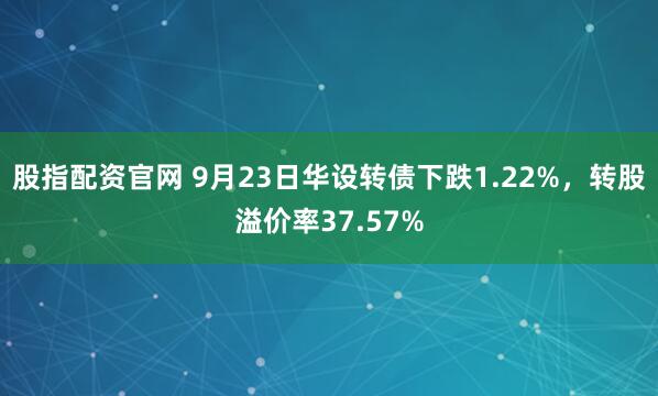 股指配资官网 9月23日华设转债下跌1.22%，转股溢价率37.57%