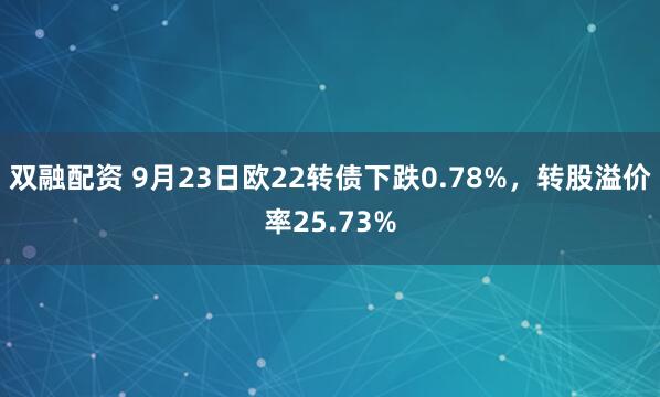 双融配资 9月23日欧22转债下跌0.78%，转股溢价率25.73%