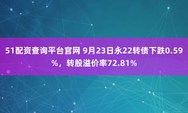 51配资查询平台官网 9月23日永22转债下跌0.59%，转股溢价率72.81%