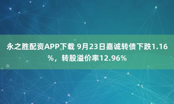 永之胜配资APP下载 9月23日嘉诚转债下跌1.16%，转股溢价率12.96%