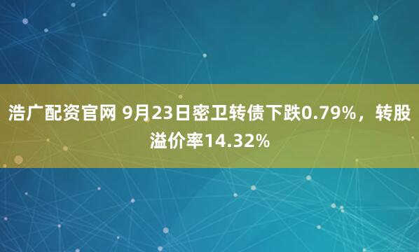浩广配资官网 9月23日密卫转债下跌0.79%，转股溢价率14.32%