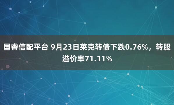 国睿信配平台 9月23日莱克转债下跌0.76%，转股溢价率71.11%
