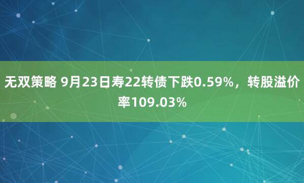 无双策略 9月23日寿22转债下跌0.59%，转股溢价率109.03%