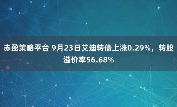 赤盈策略平台 9月23日艾迪转债上涨0.29%，转股溢价率56.68%