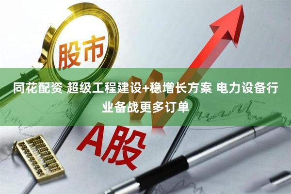 同花配资 超级工程建设+稳增长方案 电力设备行业备战更多订单