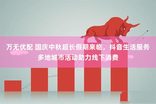 万无优配 国庆中秋超长假期来临，抖音生活服务多地城市活动助力线下消费