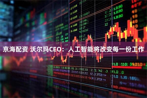 京海配资 沃尔玛CEO：人工智能将改变每一份工作