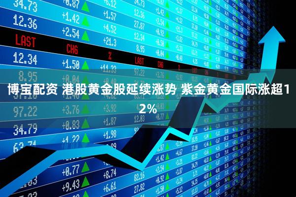 博宝配资 港股黄金股延续涨势 紫金黄金国际涨超12%