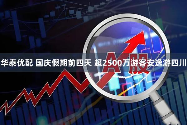 华泰优配 国庆假期前四天 超2500万游客安逸游四川