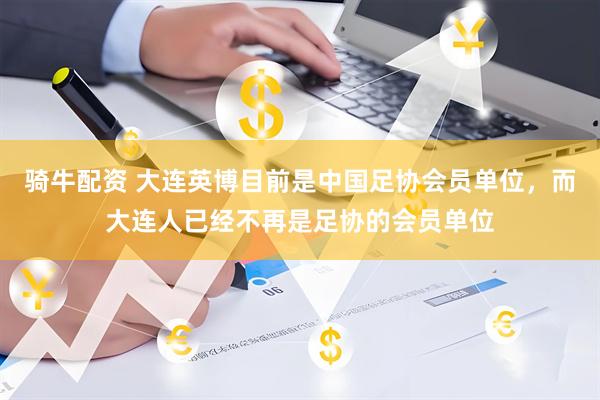 骑牛配资 大连英博目前是中国足协会员单位，而大连人已经不再是足协的会员单位