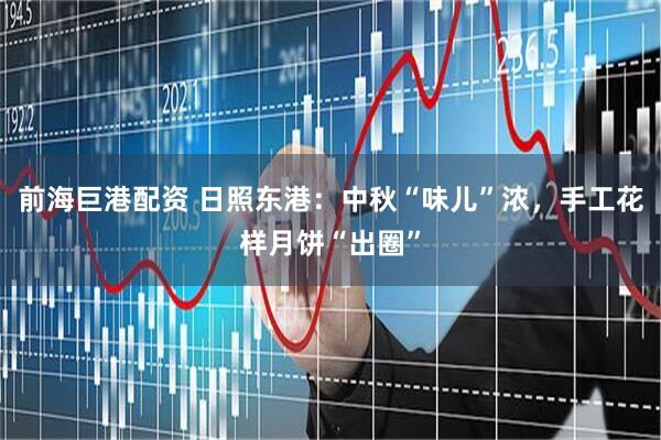 前海巨港配资 日照东港：中秋“味儿”浓，手工花样月饼“出圈”