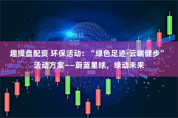 趣操盘配资 环保活动：“绿色足迹·云端健步” 活动方案——蔚蓝星球，绿动未来