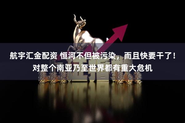航宇汇金配资 恒河不但被污染，而且快要干了！对整个南亚乃至世界都有重大危机