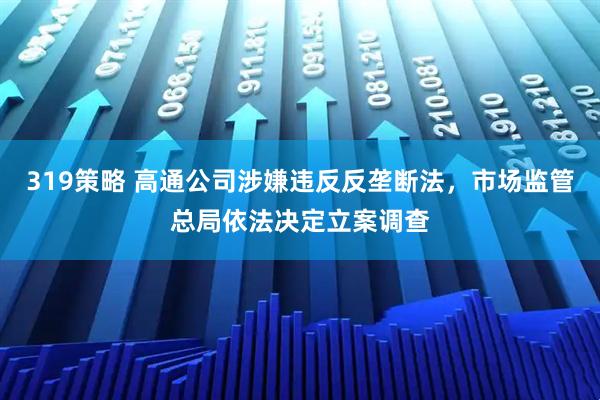319策略 高通公司涉嫌违反反垄断法，市场监管总局依法决定立案调查