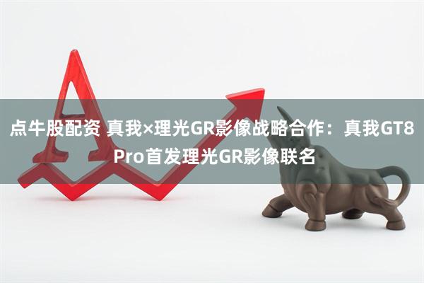点牛股配资 真我×理光GR影像战略合作：真我GT8 Pro首发理光GR影像联名