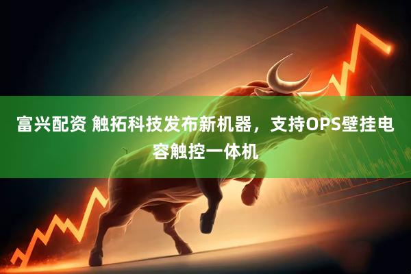 富兴配资 触拓科技发布新机器，支持OPS壁挂电容触控一体机
