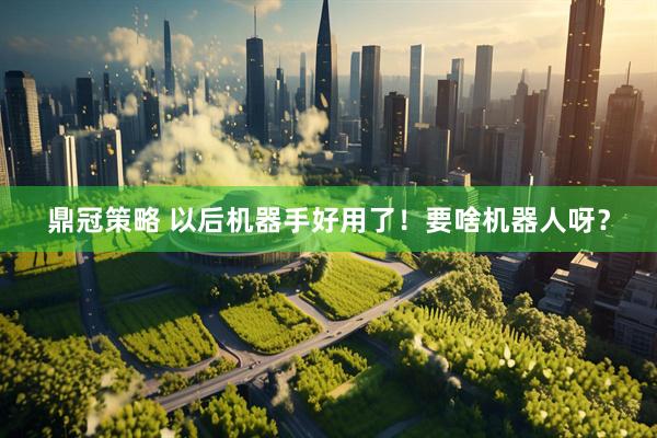 鼎冠策略 以后机器手好用了！要啥机器人呀？
