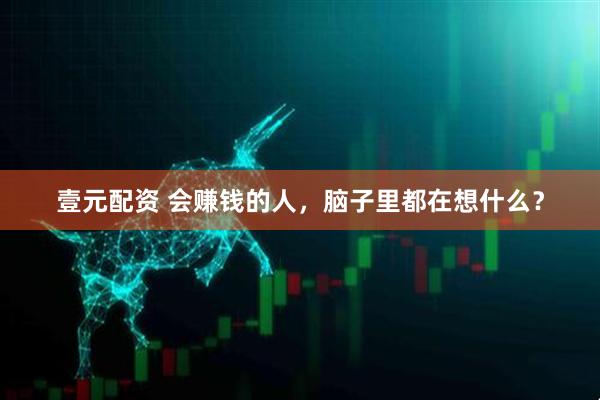 壹元配资 会赚钱的人，脑子里都在想什么？