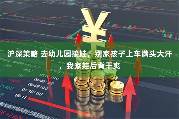 沪深策略 去幼儿园接娃，别家孩子上车满头大汗，我家娃后背干爽