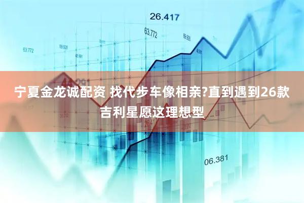 宁夏金龙诚配资 找代步车像相亲?直到遇到26款吉利星愿这理想型