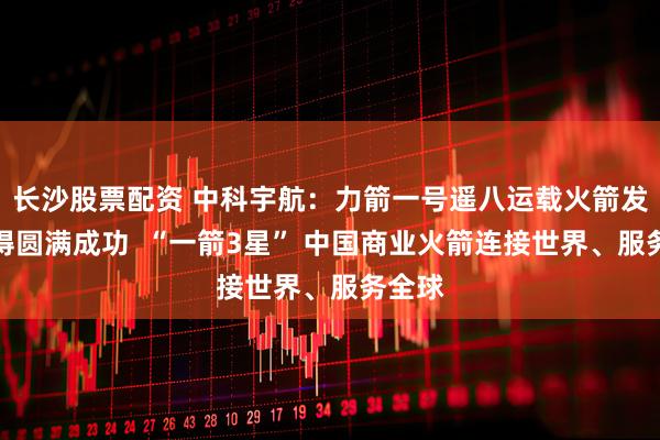 长沙股票配资 中科宇航：力箭一号遥八运载火箭发射取得圆满成功  “一箭3星” 中国商业火箭连接世界、服务全球