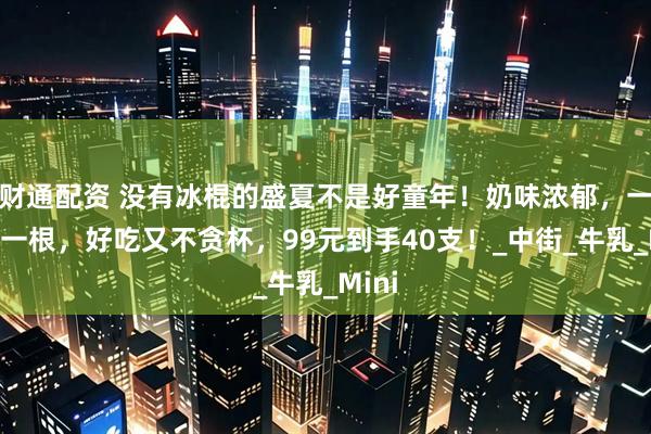 财通配资 没有冰棍的盛夏不是好童年！奶味浓郁，一小小一根，好吃又不贪杯，99元到手40支！_中街_牛乳_Mini