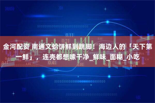 金河配资 南通文蛤饼鲜到跳脚！海边人的「天下第一鲜」，连壳都想嗦干净_鲜味_面糊_小吃