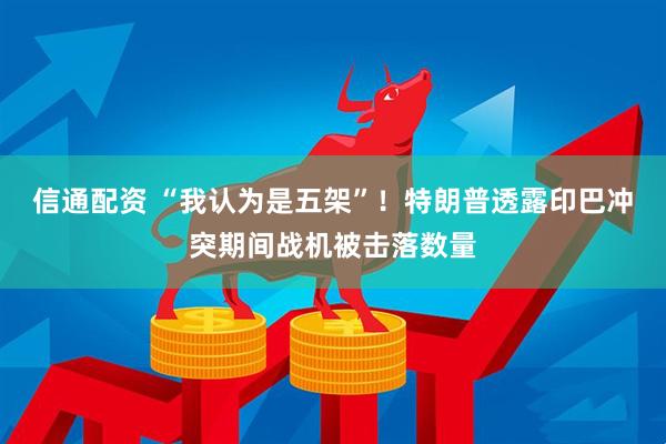 信通配资 “我认为是五架”！特朗普透露印巴冲突期间战机被击落数量
