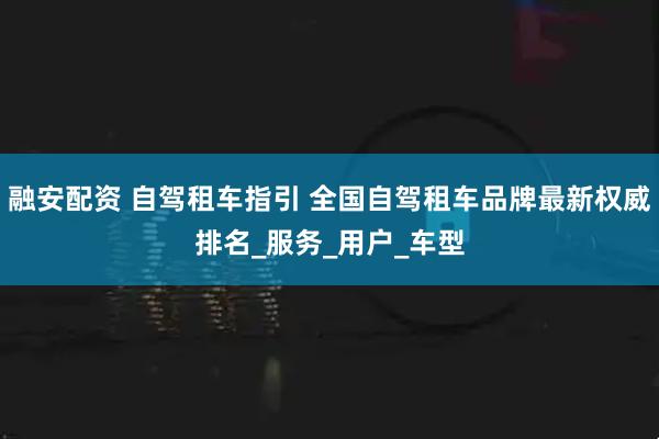 融安配资 自驾租车指引 全国自驾租车品牌最新权威排名_服务_用户_车型