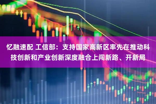 忆融速配 工信部：支持国家高新区率先在推动科技创新和产业创新深度融合上闯新路、开新局